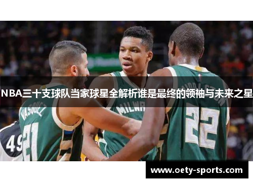 NBA三十支球队当家球星全解析谁是最终的领袖与未来之星