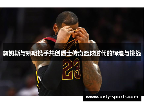 詹姆斯与姚明携手共创爵士传奇篮球时代的辉煌与挑战