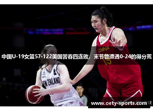 中国U-19女篮57-122美国苦吞四连败，末节曾遭遇0-24的得分荒
