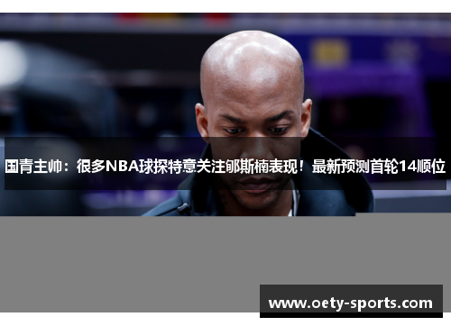 国青主帅：很多NBA球探特意关注郇斯楠表现！最新预测首轮14顺位