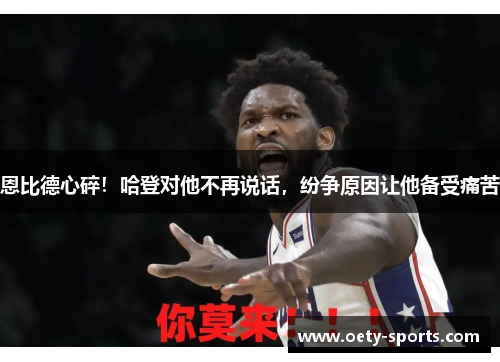 恩比德心碎！哈登对他不再说话，纷争原因让他备受痛苦