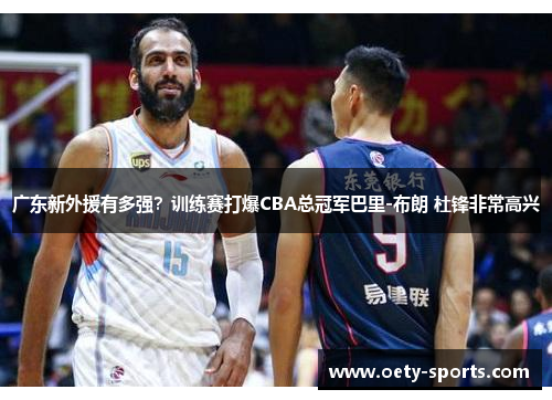 广东新外援有多强？训练赛打爆CBA总冠军巴里-布朗 杜锋非常高兴
